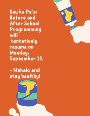 Kau ka Pe'a: Before and After School Programming will tentatively resume on Monday, September 13.